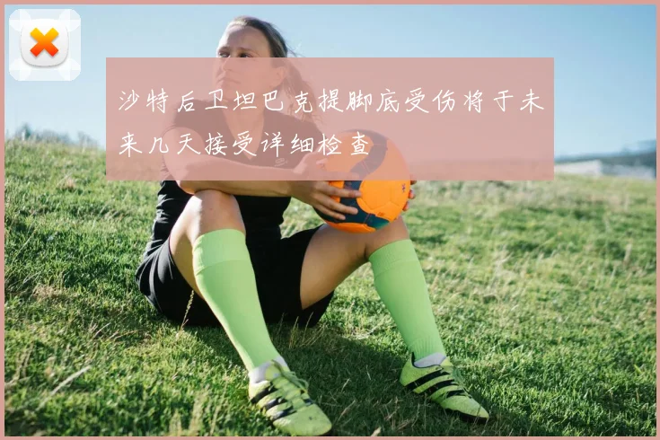沙特后卫坦巴克提脚底受伤将于未来几天接受详细检查