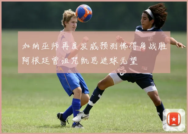 加纳巫师再度发威预测佛得角战胜阿根廷曾诅咒凯恩进球无望