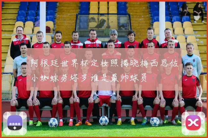 阿根廷世界杯定妆照揭晓梅西恩佐小蜘蛛劳塔罗谁是最帅球员