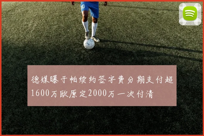 德媒曝于帕续约签字费分期支付超1600万欧原定2000万一次付清