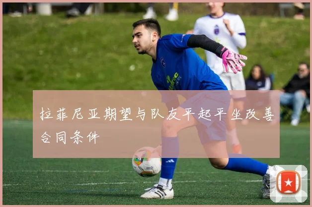 拉菲尼亚期望与队友平起平坐改善合同条件