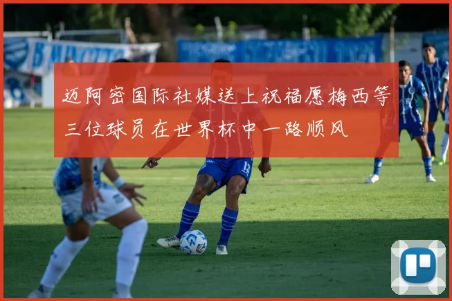 迈阿密国际社媒送上祝福愿梅西等三位球员在世界杯中一路顺风