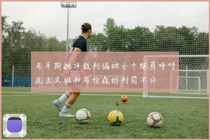考辛斯批评裁判偏袒小个球员呼吁反击文班和布伦森的判罚不公