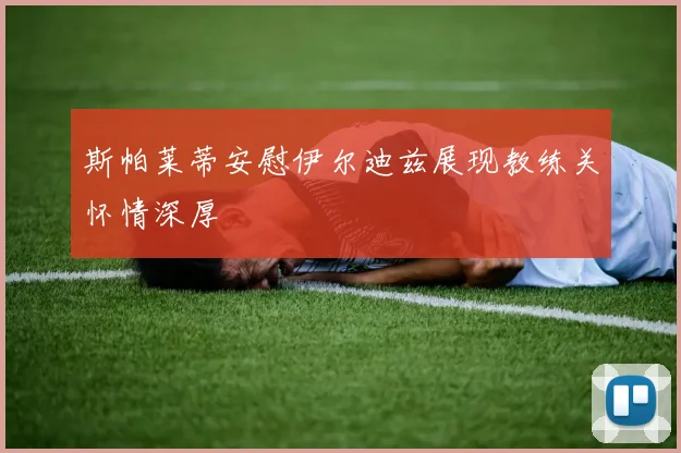 斯帕莱蒂安慰伊尔迪兹展现教练关怀情深厚