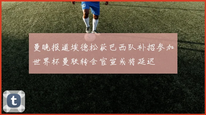 曼晚报道埃德松获巴西队补招参加世界杯曼联转会官宣或将延迟