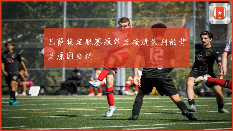 巴萨锁定联赛冠军后接连失利的背后原因分析