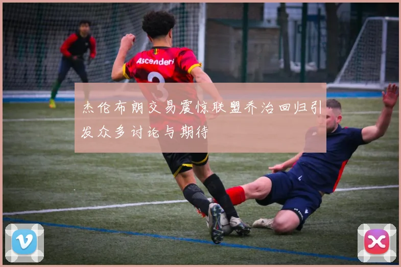 杰伦布朗交易震惊联盟乔治回归引发众多讨论与期待