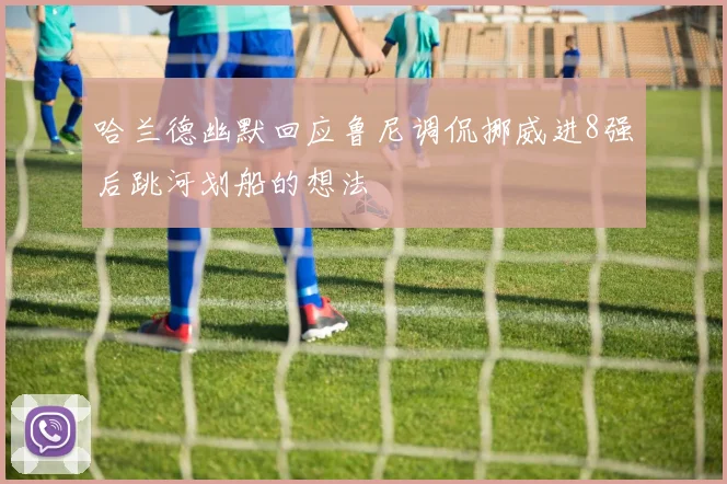 哈兰德幽默回应鲁尼调侃挪威进8强后跳河划船的想法
