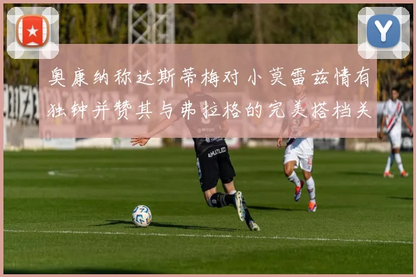 奥康纳称达斯蒂梅对小莫雷兹情有独钟并赞其与弗拉格的完美搭档关系