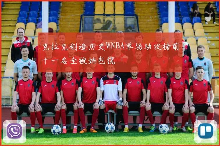 克拉克创造历史WNBA单场助攻榜前十一名全被她包揽