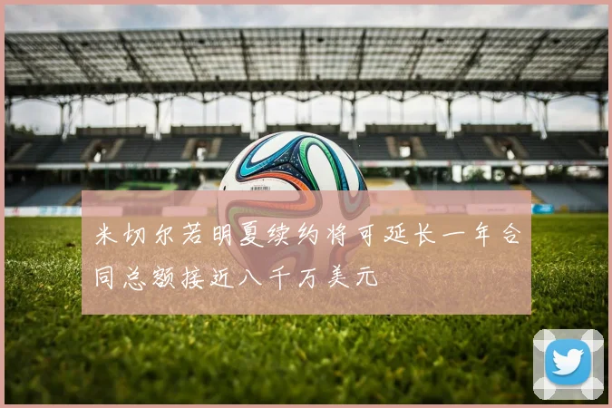 米切尔若明夏续约将可延长一年合同总额接近八千万美元