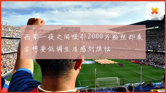 西蒙一夜之间吸引2000万粉丝却表示想要低调生活感到烦恼