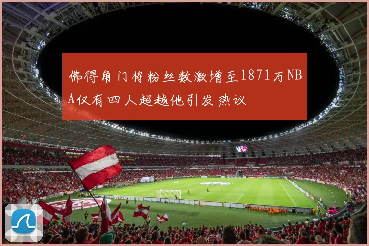 佛得角门将粉丝数激增至1871万NBA仅有四人超越他引发热议