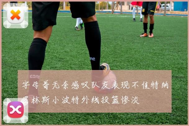 字母哥无奈感叹队友表现不佳特纳罗林斯小波特外线投篮惨淡
