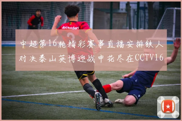 中超第16轮精彩赛事直播安排铁人对决泰山英博迎战申花尽在CCTV16